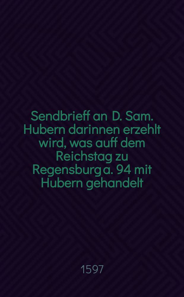 Sendbrieff an D. Sam. Hubern darinnen erzehlt wird, was auff dem Reichstag zu Regensburg a. 94 mit Hubern gehandelt