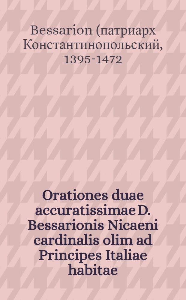 Orationes duae accuratissimae D. Bessarionis Nicaeni cardinalis olim ad Principes Italiae habitae