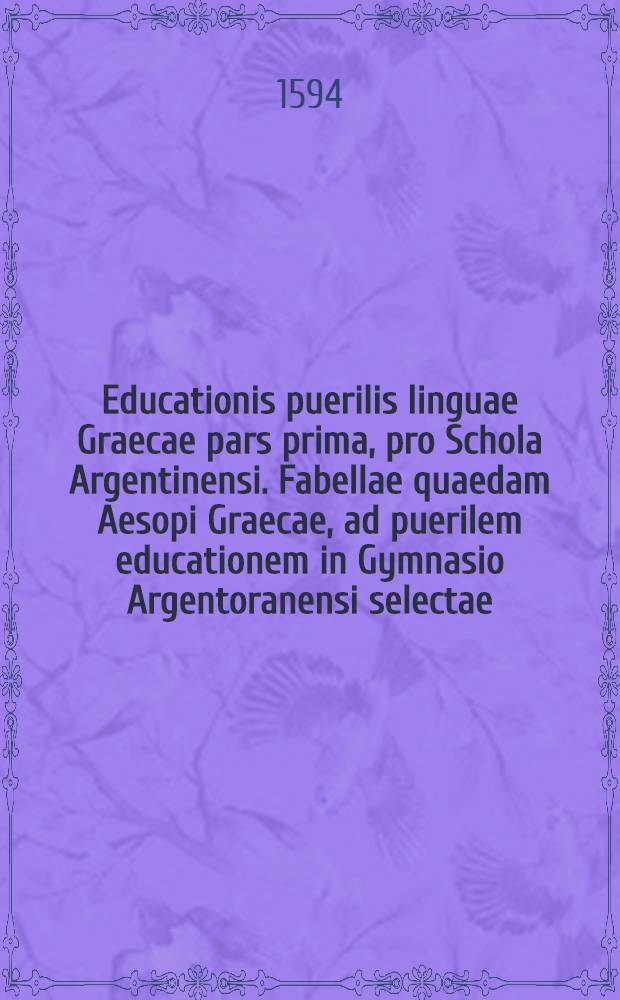 [Educationis puerilis linguae Graecae pars prima, pro Schola Argentinensi. Fabellae quaedam Aesopi Graecae, ad puerilem educationem in Gymnasio Argentoranensi selectae]