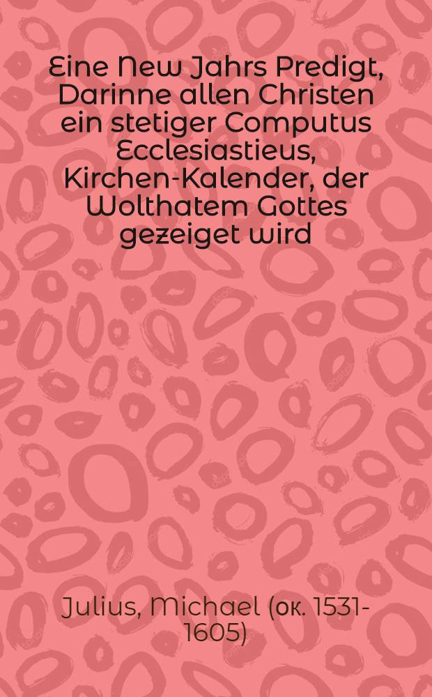 Eine New Jahrs Predigt, Darinne allen Christen ein stetiger Computus Ecclesiastieus, Kirchen-Kalender, der Wolthatem Gottes gezeiget wird : Gehalten zu Gotha, zum frölichen Eingang, des 1590. Jhars