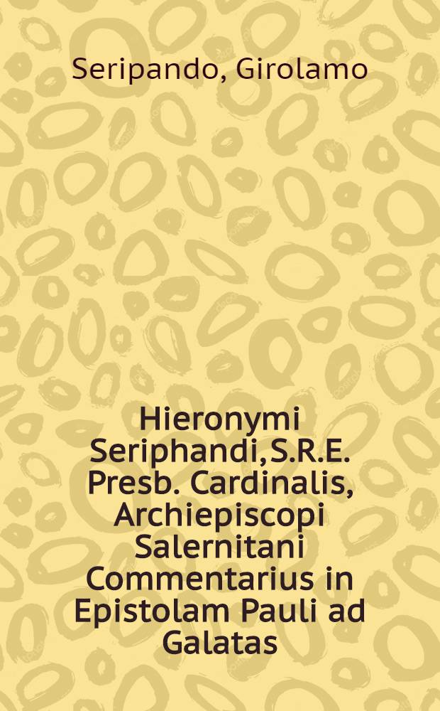 Hieronymi Seriphandi, S.R.E. Presb. Cardinalis, Archiepiscopi Salernitani Commentarius in Epistolam Pauli ad Galatas; Eiusdem Ad nonnullas quaestiones ex textu Epistola catholicae responsiones