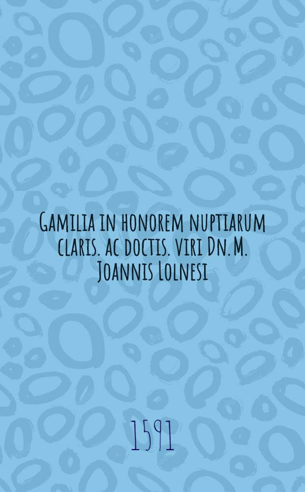 Gamilia in honorem nuptiarum claris. ac doctis. viri Dn. M. Joannis Lolnesi