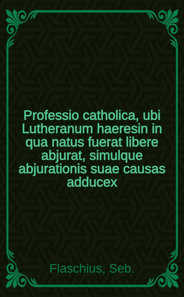 Professio catholica, ubi Lutheranum haeresin in qua natus fuerat libere abjurat, simulque abjurationis suae causas adducex