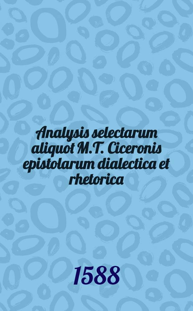 Analysis selectarum aliquot M.T. Ciceronis epistolarum dialectica et rhetorica