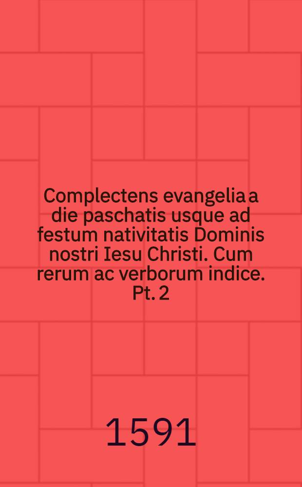 Complectens evangelia a die paschatis usque ad festum nativitatis Dominis nostri Iesu Christi. Cum rerum ac verborum indice. Pt. 2