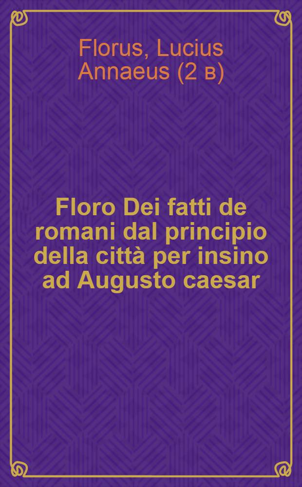 Floro Dei fatti de romani dal principio della citt&agrave; per insino ad Augusto caesar