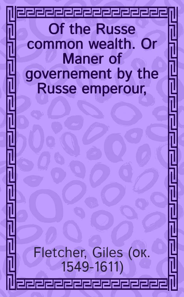 Of the Russe common wealth. Or Maner of governement by the Russe emperour, (commonly called the emperour of Moskovia) with the manners, and fashions of the people of that countrey. The contents are noted in the table, set downe before the beginning of the booke