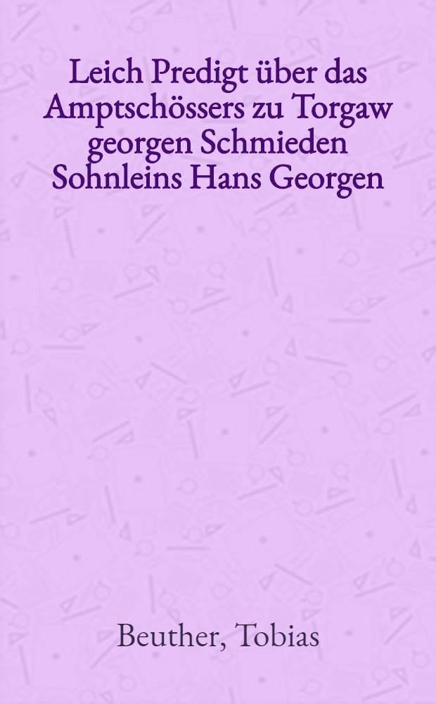 Leich Predigt über das Amptschössers zu Torgaw georgen Schmieden Sohnleins Hans Georgen