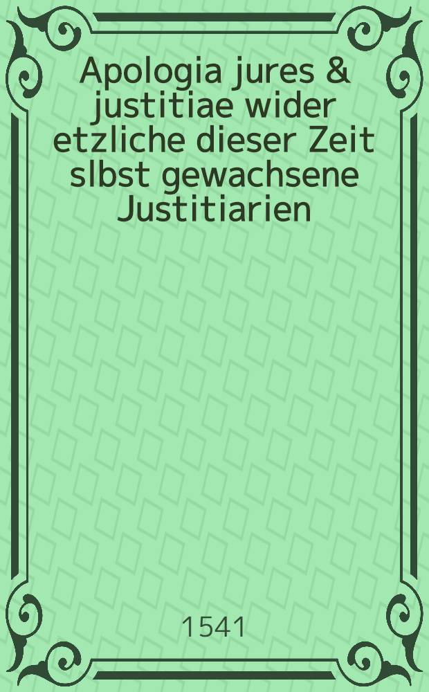 Apologia jures & justitiae wider etzliche dieser Zeit slbst gewachsene Justitiarien