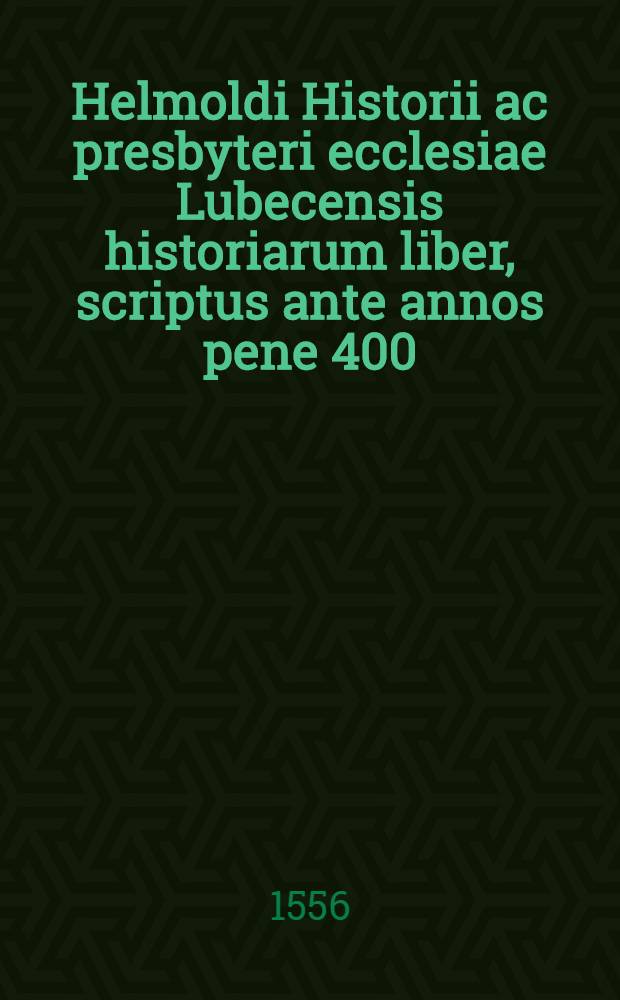 Helmoldi Historii ac presbyteri ecclesiae Lubecensis historiarum liber, scriptus ante annos pene 400