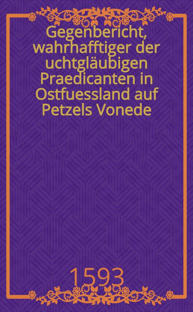 Gegenbericht, wahrhafftiger der uchtgl&auml;ubigen Praedicanten in Ostfuessland auf Petzels Vonede