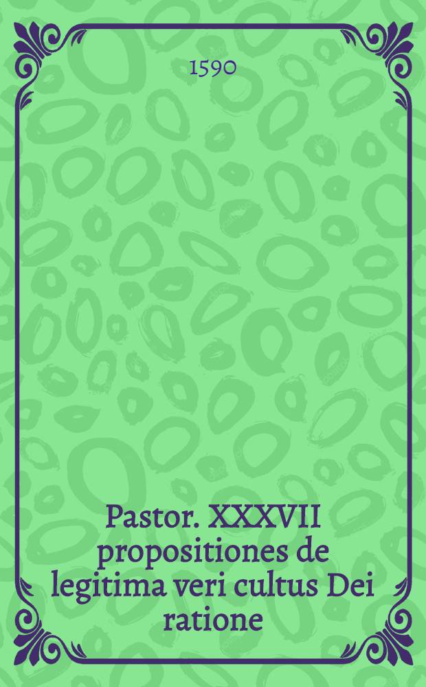 Pastor. XXXVII propositiones de legitima veri cultus Dei ratione