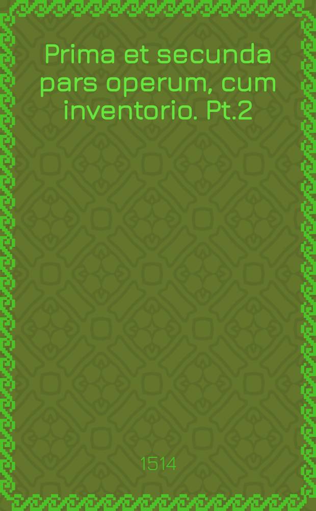 Prima et secunda pars operum, cum inventorio. Pt.2