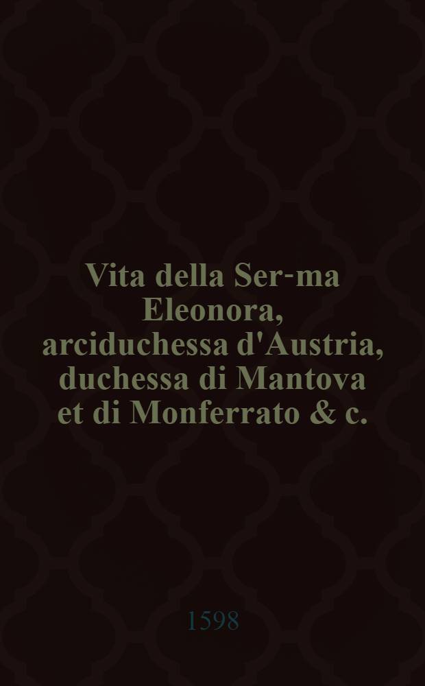Vita della Ser-ma Eleonora, arciduchessa d'Austria, duchessa di Mantova et di Monferrato & c.