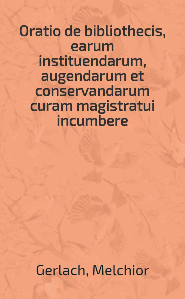 Oratio de bibliothecis, earum instituendarum, augendarum et conservandarum curam magistratui incumbere