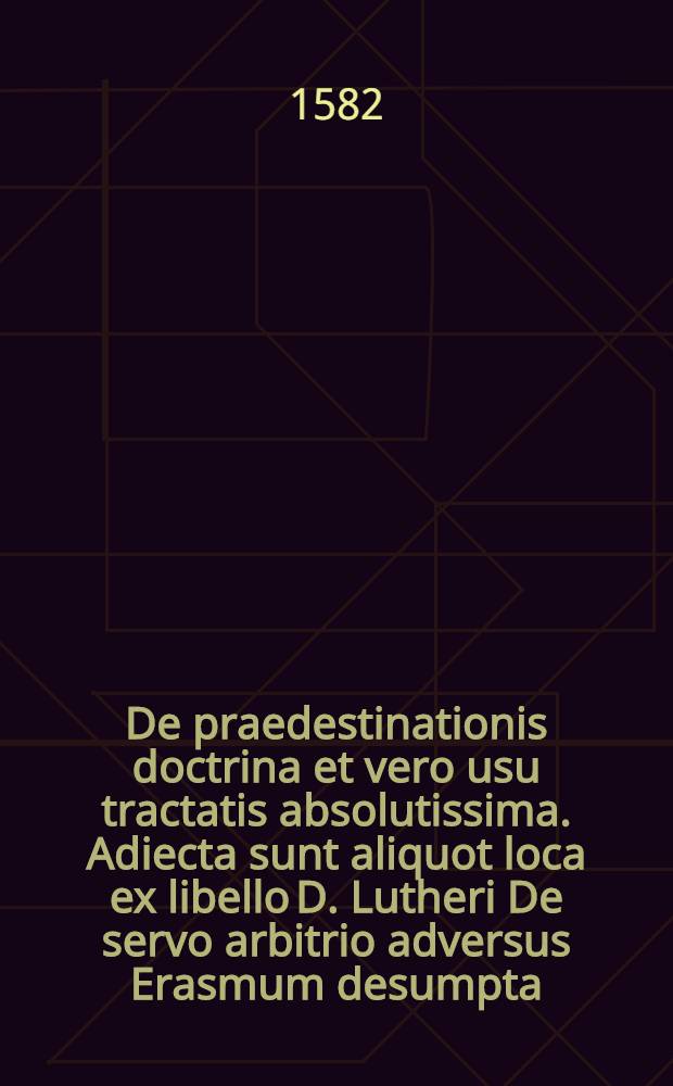De praedestinationis doctrina et vero usu tractatis absolutissima. Adiecta sunt aliquot loca ex libello D. Lutheri De servo arbitrio adversus Erasmum desumpta, ex cuibus apparet quae fuerit illius de praedestinatione sententia, quamque cum nostra consona