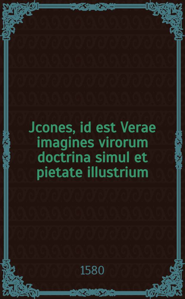 Jcones, id est Verae imagines virorum doctrina simul et pietate illustrium