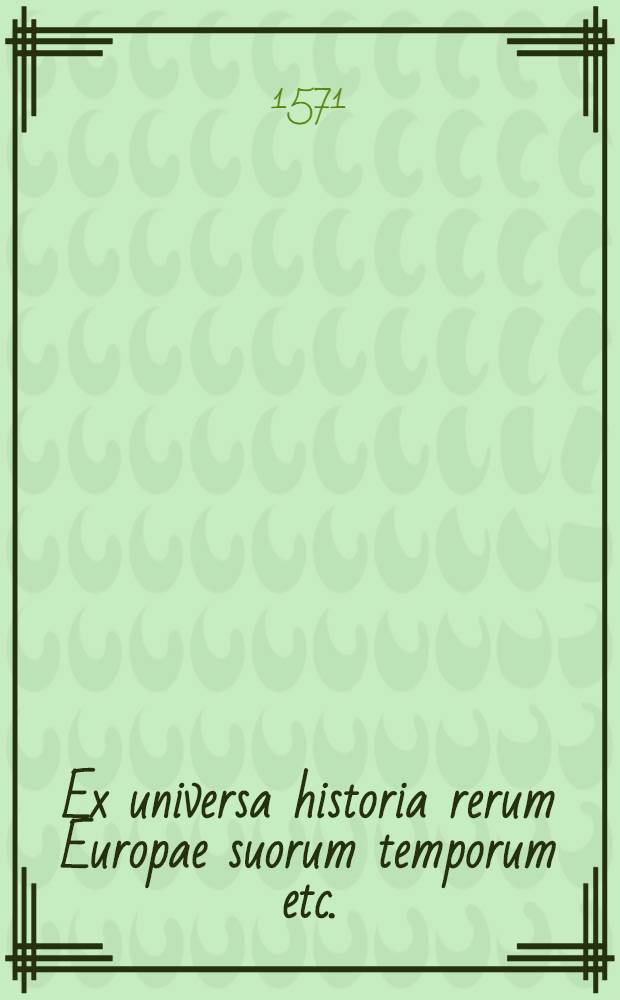 Ex universa historia rerum Europae suorum temporum etc.