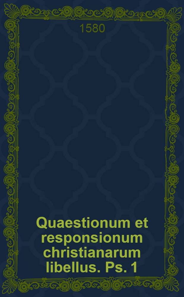 Quaestionum et responsionum christianarum libellus. [Ps. 1] : In quo paecipua christiana religionis kat' epitomion proponuntur