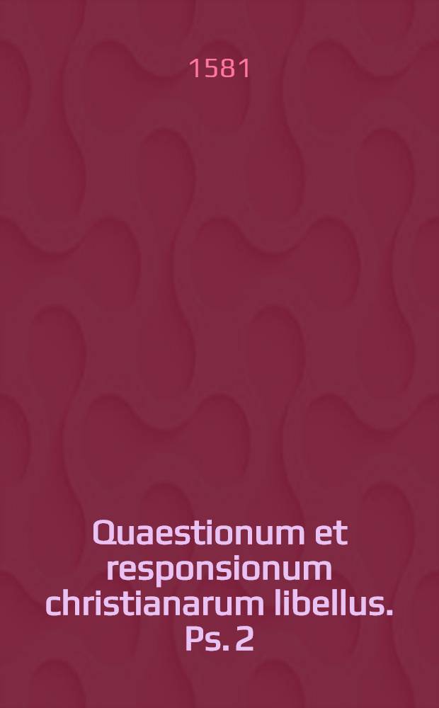 Quaestionum et responsionum christianarum libellus. [Ps. 2] : Pars altera, quae est de sacramentis