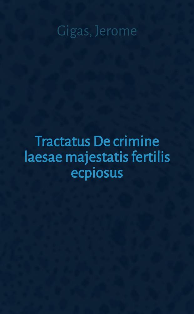 Tractatus De crimine laesae majestatis fertilis ecpiosus