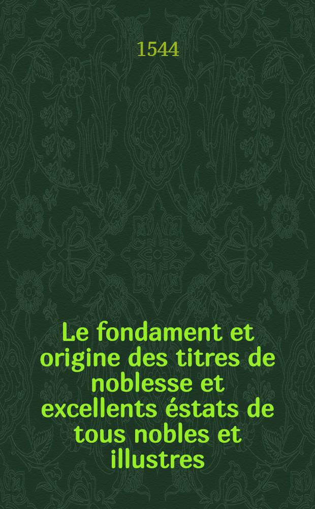 Le fondament et origine des titres de noblesse et excellents &eacute;stats de tous nobles et illustres
