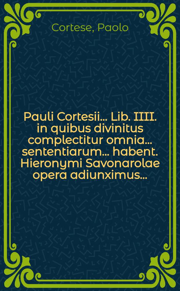 Pauli Cortesii ... Lib. IIII. in quibus divinitus complectitur omnia ... sententiarum ... habent. Hieronymi Savonarolae opera adiunximus ...