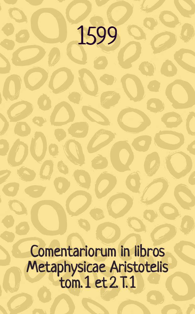 Comentariorum in libros Metaphysicae Aristotelis tom. 1 et 2. T. 1