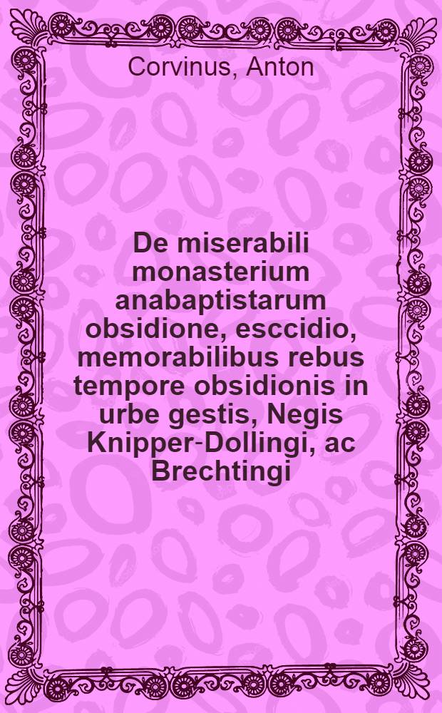 De miserabili monasterium anabaptistarum obsidione, esccidio, memorabilibus rebus tempore obsidionis in urbe gestis, Negis Knipper-Dollingi, ac Brechtingi, confessions et exitu, epistola Ant.Corvini ad Georgium Spalatinum