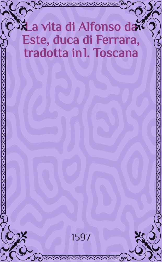 La vita di Alfonso da Este, duca di Ferrara, tradotta in l. Toscana