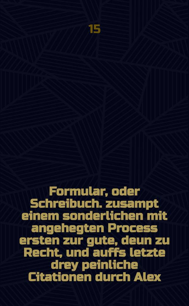 Formular, oder Schreibuch. zusampt einem sonderlichen mit angehegten Process ersten zur gute , deun zu Recht, und auffs letzte drey peinliche Citationen durch Alex. Wachholtz