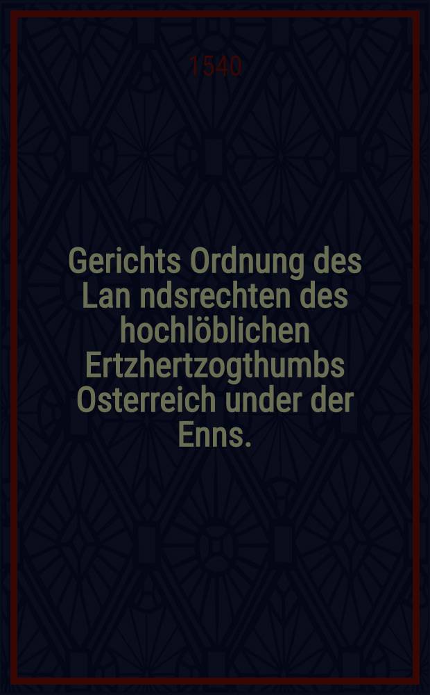 Gerichts Ordnung des Lan[n]dsrechten des hochl&ouml;blichen Ertzhertzogthumbs Osterreich under der Enns.