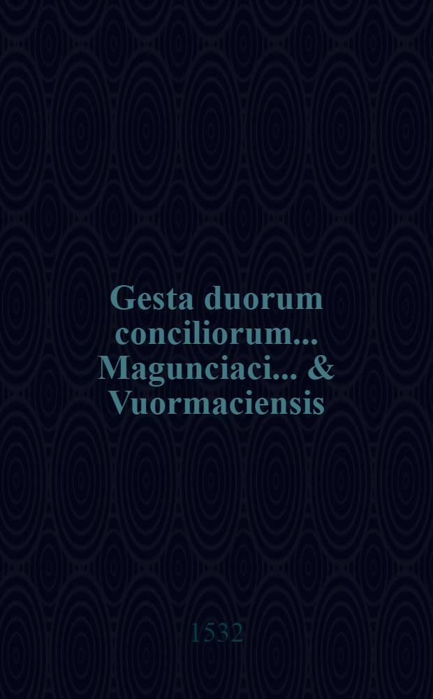 Gesta duorum conciliorum ... Magunciaci ... & Vuormaciensis