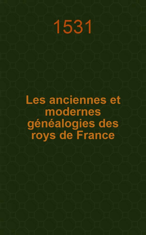 Les anciennes et modernes g&eacute;n&eacute;alogies des roys de France