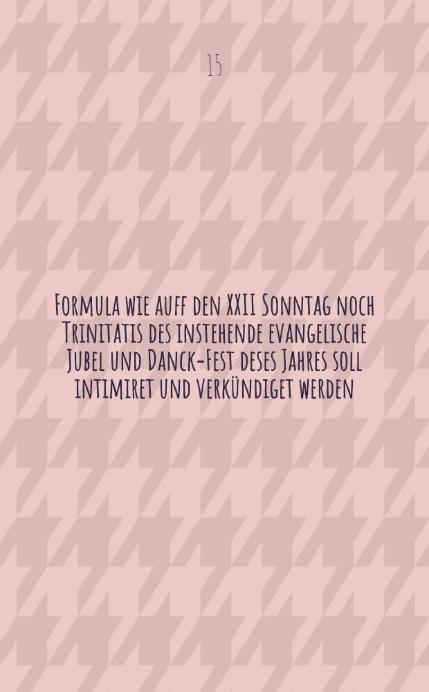 Formula wie auff den XXII Sonntag noch Trinitatis des instehende evangelische Jubel und Danck-Fest deses Jahres soll intimiret und verkündiget werden