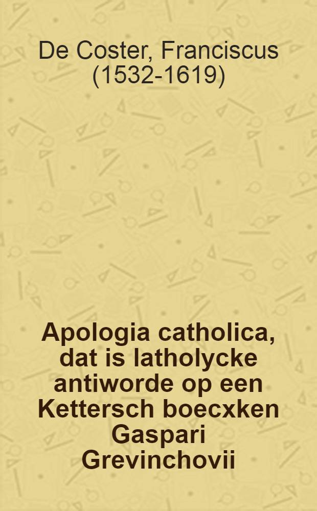 Apologia catholica, dat is latholycke antiworde op een Kettersch boecxken Gaspari Grevinchovii