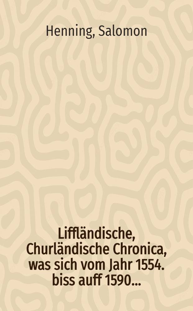 Liffländische, Churländische Chronica, was sich vom Jahr 1554. biss auff 1590 ...