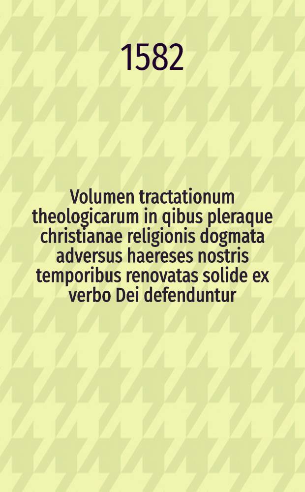 Volumen tractationum theologicarum in qibus pleraque christianae religionis dogmata adversus haereses nostris temporibus renovatas solide ex verbo Dei defenduntur. Vol. 3