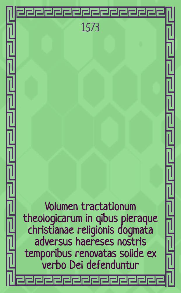 Volumen tractationum theologicarum in qibus pleraque christianae religionis dogmata adversus haereses nostris temporibus renovatas solide ex verbo Dei defenduntur