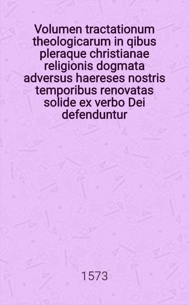 Volumen tractationum theologicarum in qibus pleraque christianae religionis dogmata adversus haereses nostris temporibus renovatas solide ex verbo Dei defenduntur. Vol. 1