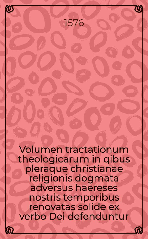 Volumen tractationum theologicarum in qibus pleraque christianae religionis dogmata adversus haereses nostris temporibus renovatas solide ex verbo Dei defenduntur. Vol. 2