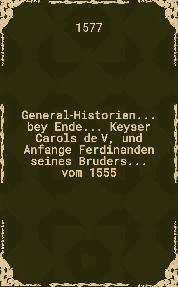 General-Historien ... bey Ende ... Keyser Carols de V, und Anfange Ferdinanden seines Bruders ... vom 1555