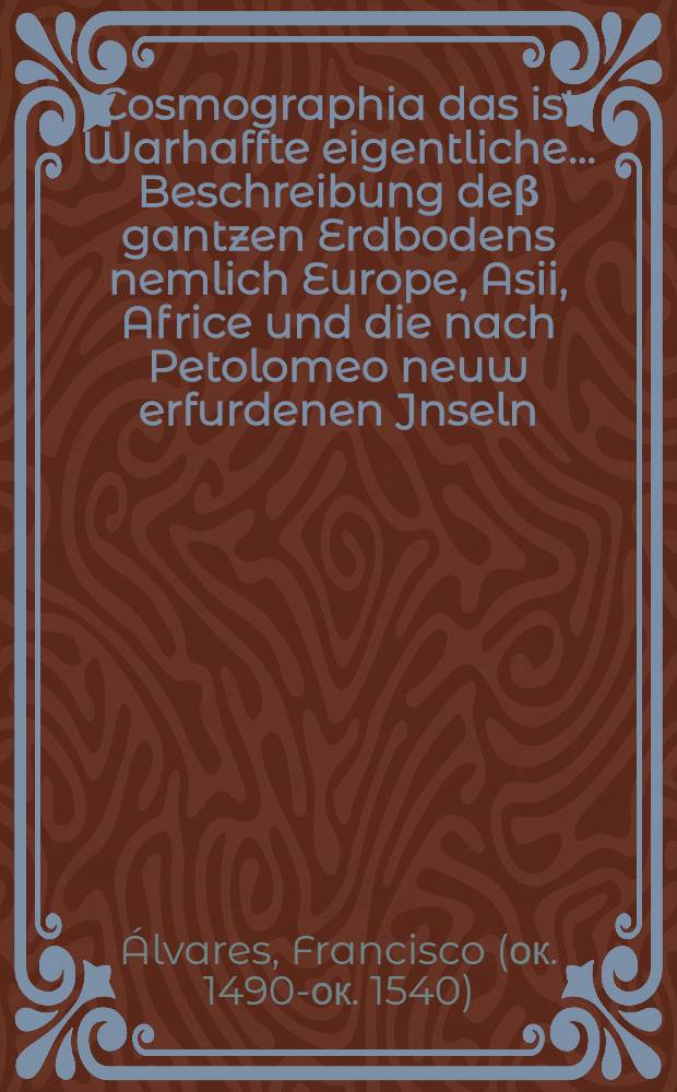 Cosmographia das ist Warhaffte eigentliche ... Beschreibung de&beta; gantzen Erdbodens nemlich Europe, Asii, Africe und die nach Petolomeo neuw erfurdenen Jnseln, Americe und Magellane (so jetzt die neuwe Welt genennt)