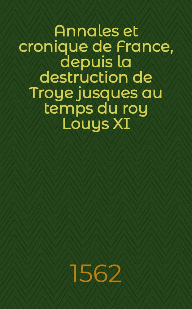 Annales et cronique de France, depuis la destruction de Troye jusques au temps du roy Louys XI