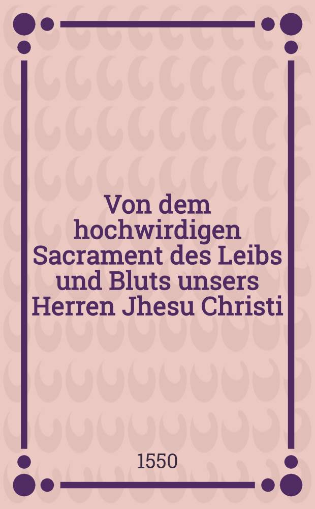 Von dem hochwirdigen Sacrament des Leibs und Bluts unsers Herren Jhesu Christi