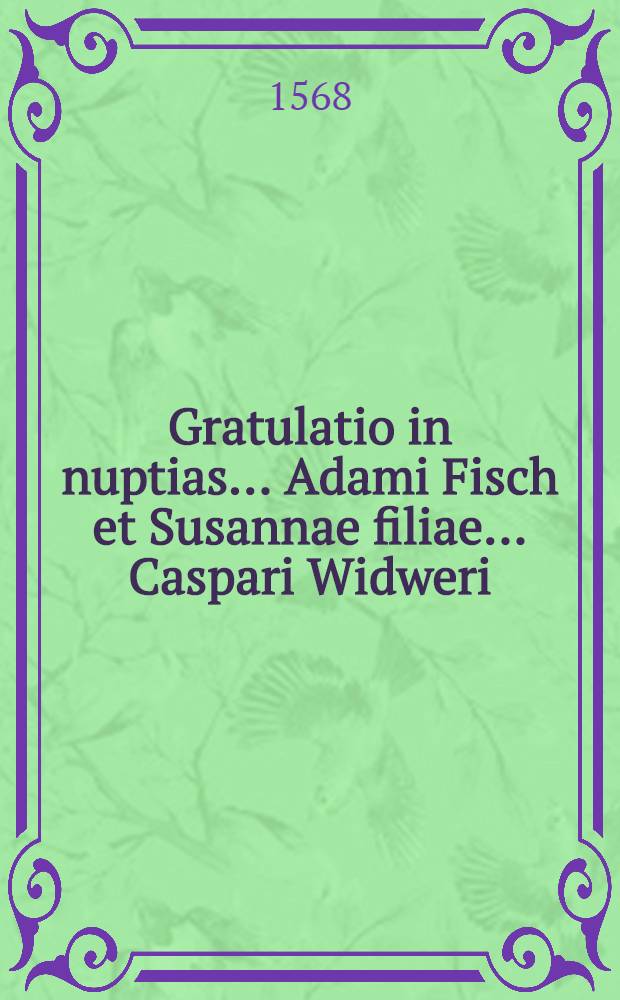 Gratulatio in nuptias ... Adami Fisch et Susannae filiae ... Caspari Widweri
