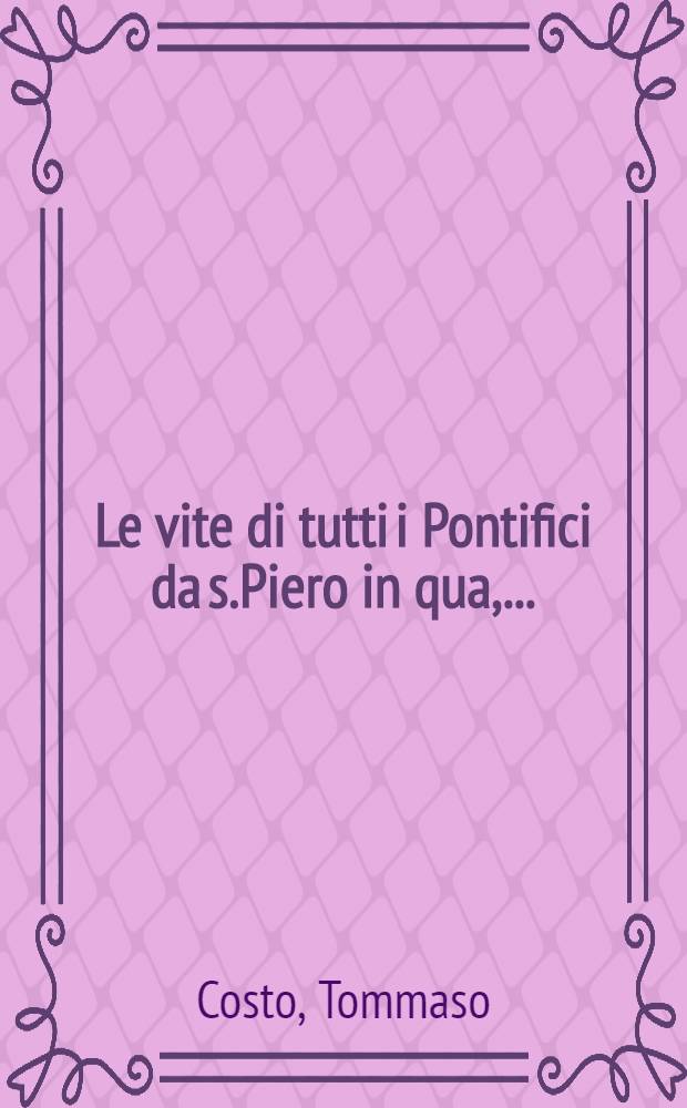 Le vite di tutti i Pontifici da s.Piero in qua,...