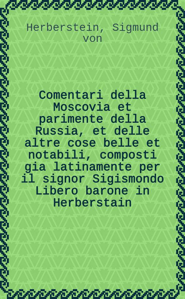 Comentari della Moscovia et parimente della Russia, et delle altre cose belle et notabili, composti gia latinamente per il signor Sigismondo Libero barone in Herberstain, Neiperg et Guetnbag