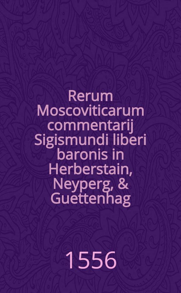 Rerum Moscoviticarum commentarij Sigismundi liberi baronis in Herberstain, Neyperg, & Guettenhag : Russiae, & quae nunc eius metropolis est, Moscoviae, brevissima descriptio : Chorographia denique totius imperij Moscici,& vicinorum quorundam mentio : De religione quoque varia inserta sunt, & quae nostra cum religione non conveniunt : Quis denique modus excipiendi & tractandi oratores, disseritur : Itineraria quoque duo in Moscoviam, sunt adiuncta : Ad haec, non solum novae aliquot Tabulae, sed multa etiam lia nunc demum ab ipso autore adiecta sunt:quae, si cui cum prima editione conferre libeat, facile deprehendet
