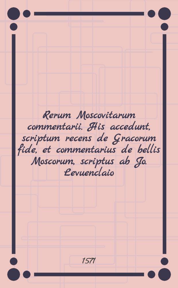 Rerum Moscovitarum commentarii. His accedunt, scriptum recens de Gracorum fide, et commentarius de bellis Moscorum, scriptus ab Jo. Levuenclaio